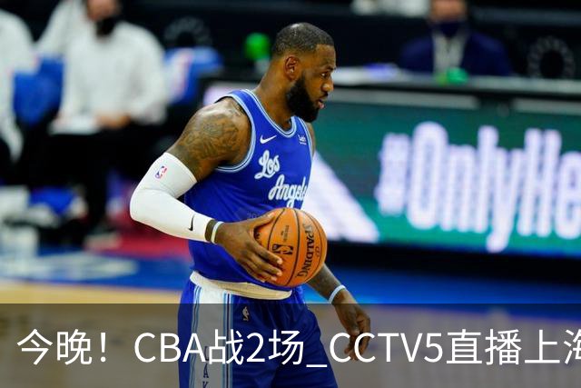 今晚！CBA战2场 CCTV5直播上海男篮VS北控，张镇麟+王哲林PK廖三宁